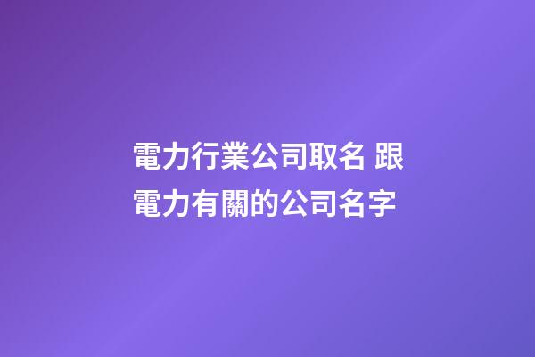 電力行業公司取名 跟電力有關的公司名字-第1張-公司起名-玄機派